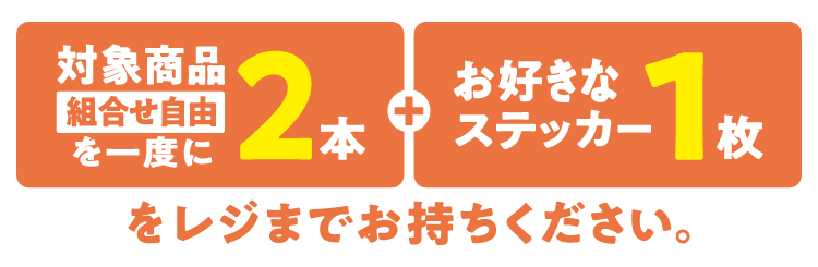 対象商品（組合せ自由）を一度に2本とお好きなステッカー1枚をレジまでお持ちください。