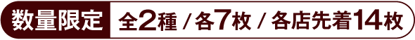 数量限定 全2種 各7枚 各店先着14枚