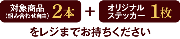対象商品（組合せ自由）2本とオリジナルステッカー1枚をレジまでお持ちください