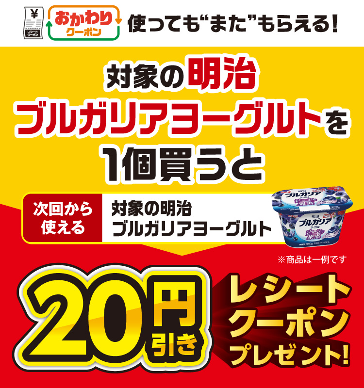 おかわりクーポン 使っても”また”もらえる！ 対象の明治 ブルガリアヨーグルトを1個買うと次回から使える 対象の明治 ブルガリアヨーグルト 20円引きレシートクーポンプレゼント！