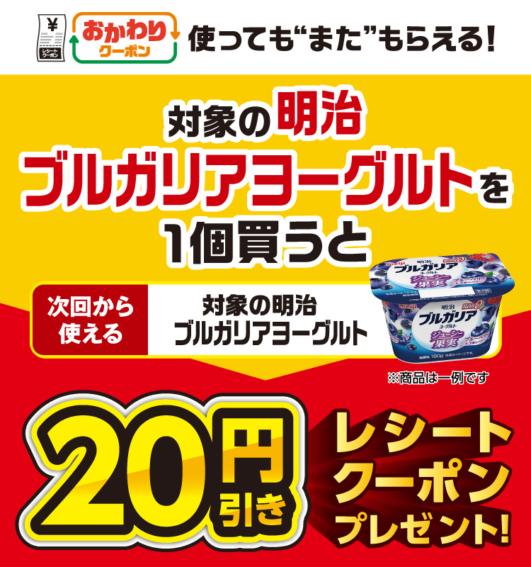 おかわりクーポン 使っても”また”もらえる！ 対象の明治 ブルガリアヨーグルトを1個買うと次回から使える 対象の明治 ブルガリアヨーグルト 20円引きレシートクーポンプレゼント！