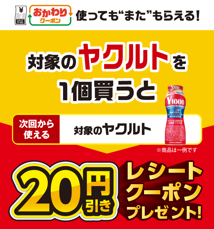 おかわりクーポン 使っても”また”もらえる！ 対象のヤクルトを1個買うと次回から使える 対象のヤクルト 20円引きレシートクーポンプレゼント！