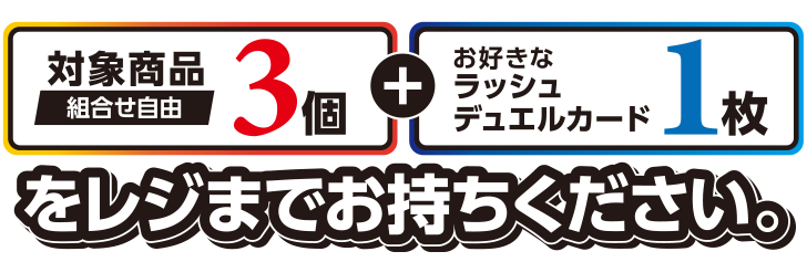 対象商品組合せ自由3個+お好きなラッシュデュエルカード1枚をレジまでお持ちください。