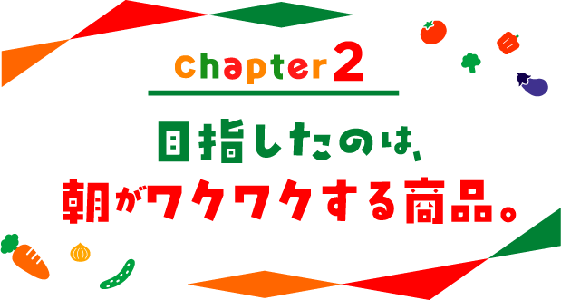 chapter02 目指したのは、朝がワクワクする商品。