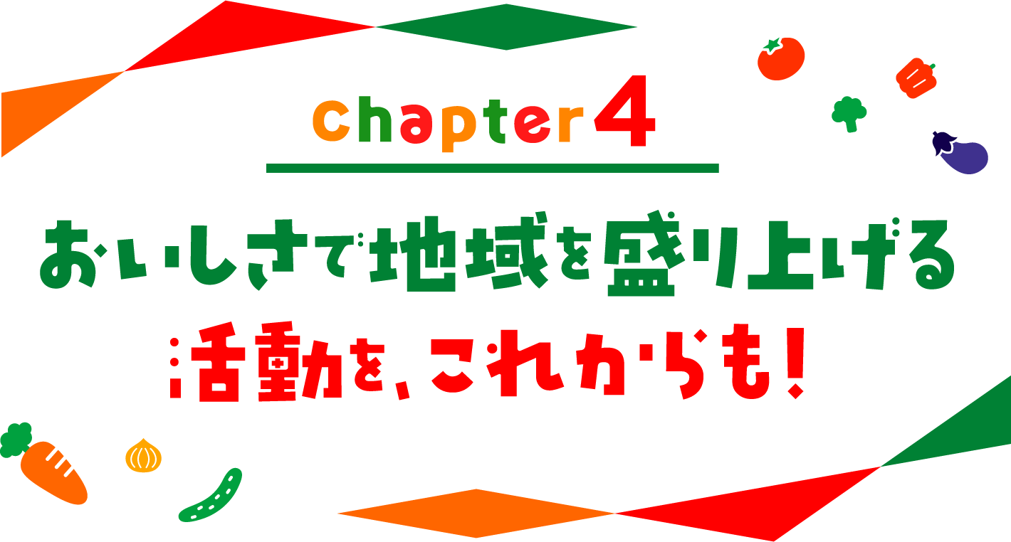 chapter04 おいしさで地域を盛り上げる活動を、これからも！