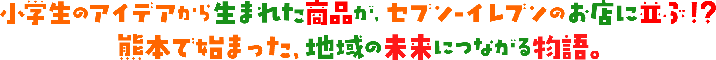 小学生のアイデアから生まれた商品が、セブン‐イレブンのお店に並ぶ！？熊本で始まった、地域の未来につながる物語。