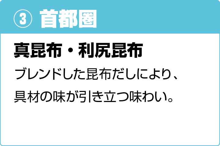 3 首都圏 真昆布・利尻昆布 ブレンドした昆布だしにより、具材の味が引き立つ味わい。