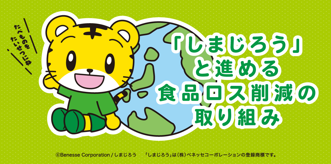 「しまじろう」と進める食品ロス削減の取り組み」 ©Benesse Corporation / しまじろう 「しまじろう」は（株）ベネッセコーポレーションの登録商標です。