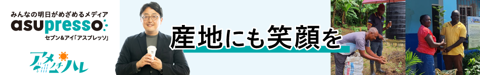 みんなの明日がめざめるメディア asupresso セブン＆アイ「アスプレッソ」 アメノチハレ 産地にも笑顔を