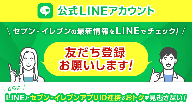 公式LINEアカウント セブン‐イレブンの最新情報をLINEでチェック！ 友だち登録お願いします！ さらにLINEとセブン‐イレブンアプリID連携でおトクを見逃さない！