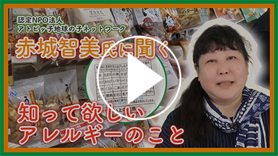 「認定NPO法人 アトピっ子地球の子ネットワーク 赤城智美氏に聞く 知って欲しいアレルギーのこと」 YouTubeで見る
