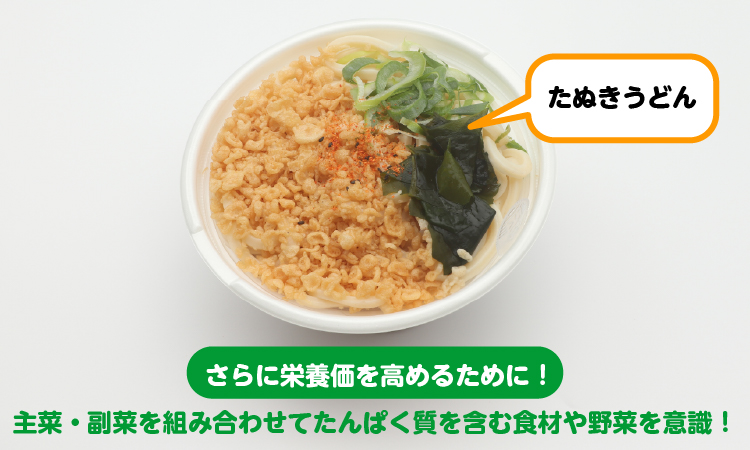 たぬきうどん さらに栄養価を高めるために！ 主菜・副菜を組み合わせてたんぱく質を含む食材や野菜を意識！