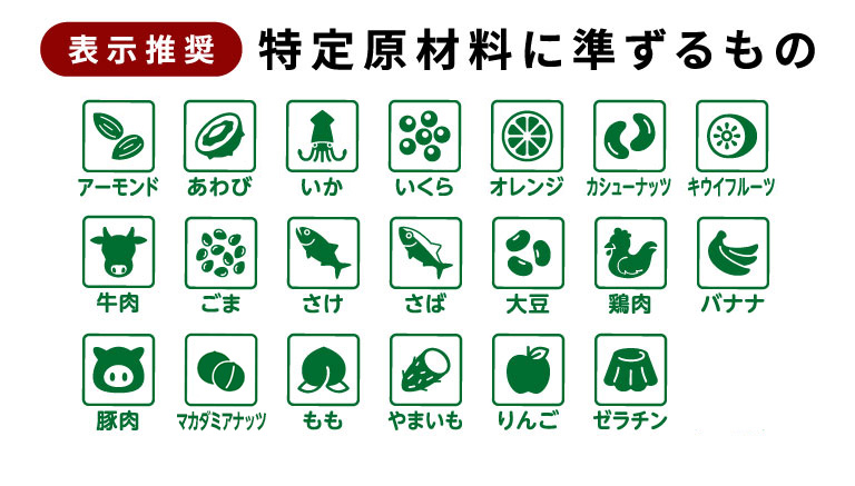 表示推奨の特定原材料に準ずるもの アーモンド、あわび、いか、いくら、オレンジ、カシューナッツ、キウイフルーツ、牛肉、ごま、さけ、さば、大豆、鶏肉、バナナ、豚肉、マカダミアナッツ、もも、やまいも、りんご、ゼラチン