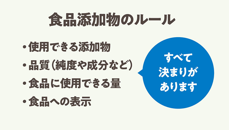 食品添加物のルール 使用できる添加物 品質（純度や成分など） 食品に使用できる量 食品への表示 すべて決まりがあります