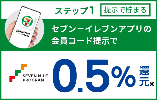 ステップ1 提示で貯まる セブン‐イレブンアプリの会員コード提示でセブンマイルプログラム 0.5%還元