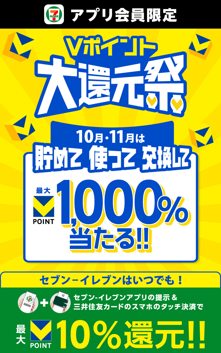 セブン‐イレブンアプリ会員限定 Vポイント大還元祭 10月・11月は貯めて使って交換して 最大VPOINT 1000%当たる！！ セブン‐イレブンはいつでも！ セブン‐イレブンアプリの提示&三井住友カードのスマホのタッチ決済で最大VPOINT10%還元！！