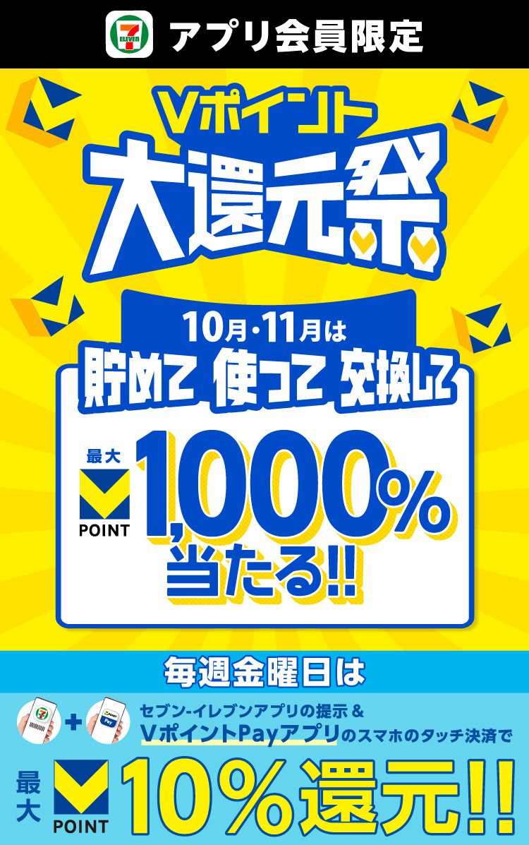 セブン‐イレブンアプリ会員限定 Vポイント大還元祭 10月・11月は貯めて使って交換して 最大VPOINT 1000%当たる！！ 毎週金曜日は セブン‐イレブンアプリの提示&VポイントPayアプリのスマホのタッチ決済で 最大Vポイント10%還元！！