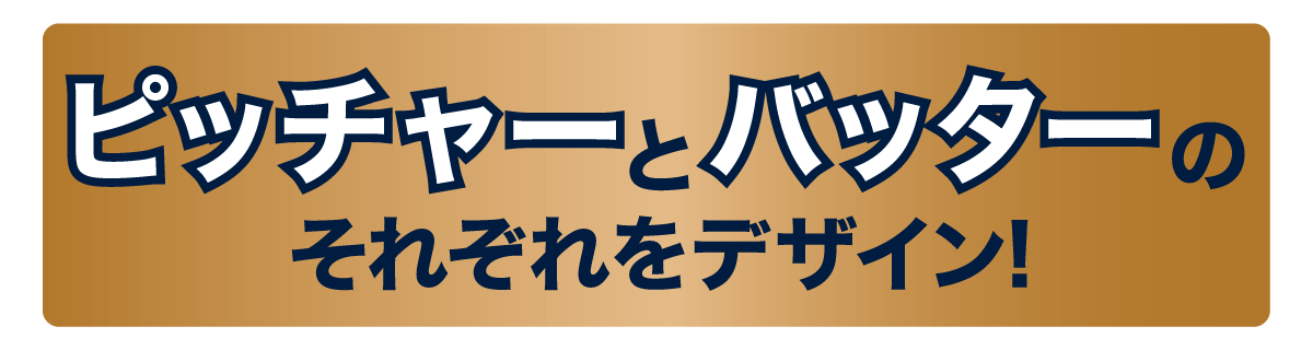 ピッチャーとバッターのそれぞれをデザイン!