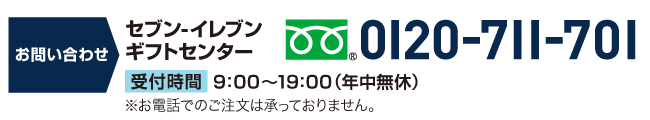 お問い合わせ セブン‐イレブンギフトセンター 0120-711-701 受付時間9:00～19:00（年中無休）※お電話でのご注文は承っておりません。