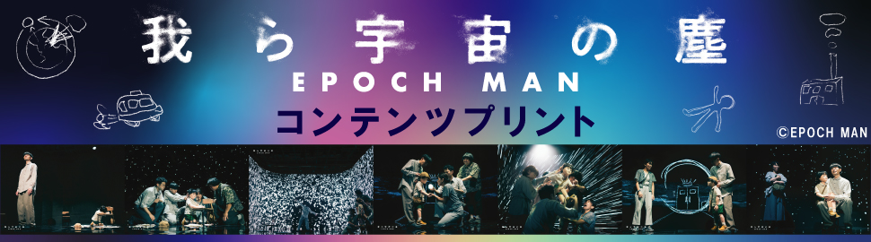 EPOCH MAN『我ら宇宙の塵』 コンテンツプリント