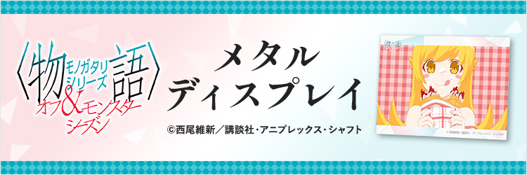 『〈物語〉シリーズ オフ&モンスターシーズン』メタルディスプレイ ©西尾維新／講談社・アニプレックス・シャフト
