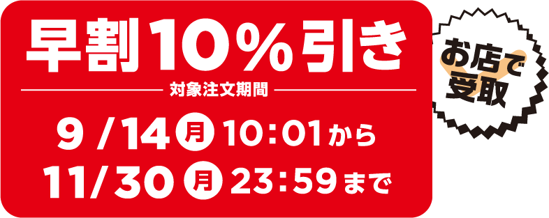 早割10％引き 対象注文期間 9/14（月）10:01から11/30（月）23:59まで お店で受取