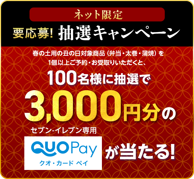 ネット限定 要応募！ 抽選キャンペーン 春の土用の丑の日対象商品（弁当・太巻・蒲焼）を1個以上ご予約・お受取りいただくと、100名様に抽選で3,000円分のセブン‐イレブン専用QUOカードPay（クオ・カード ペイ）が当たる！