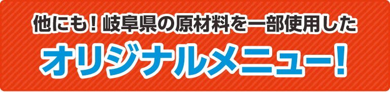 他にも！岐阜県の原材料を一部使用したオリジナルメニュー！
