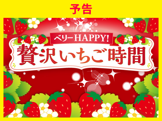 【予告】ベリーHAPPY！贅沢いちご時間
