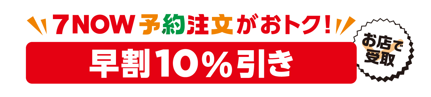 ７NOW予約注文がおトク！ 早割10%引き お店で受取