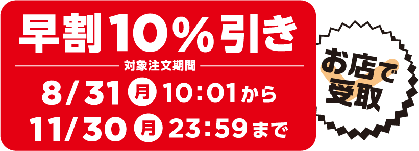 早割 10%引き 対象注文期間 8/31（月）10:01 ～ 11/30（月）23:59まで お店で受取