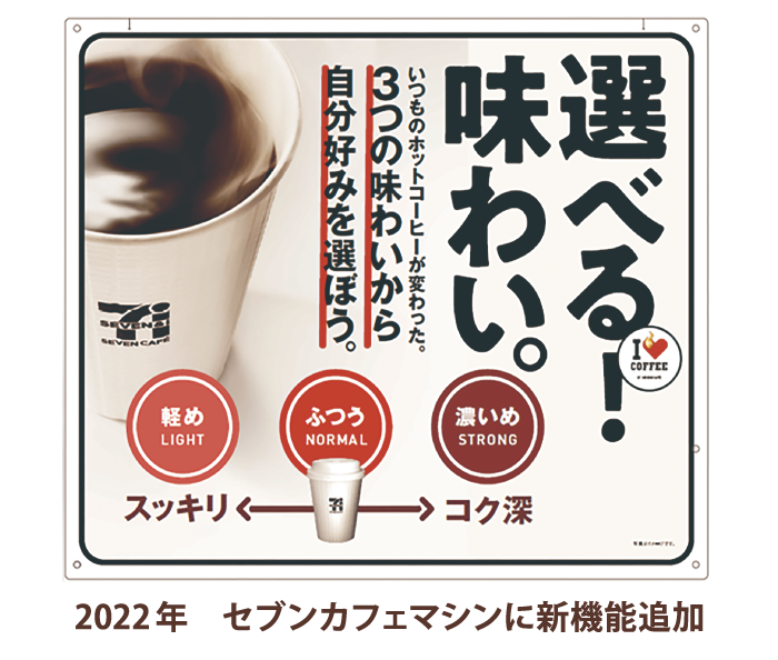 選べる！味わい。 いつものホットコーヒーが変わった。3つの味わいから自分好みを選ぼう。軽め（スッキリ） ふつう 濃いめ（コク深） 2022年 セブンカフェマシンに新機能追加