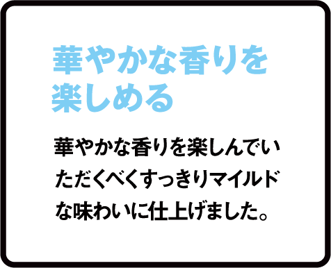 華やかな香りを楽しめる 華やかな香りを楽しんでいただくべくすっきりマイルドな味わいに仕上げました。