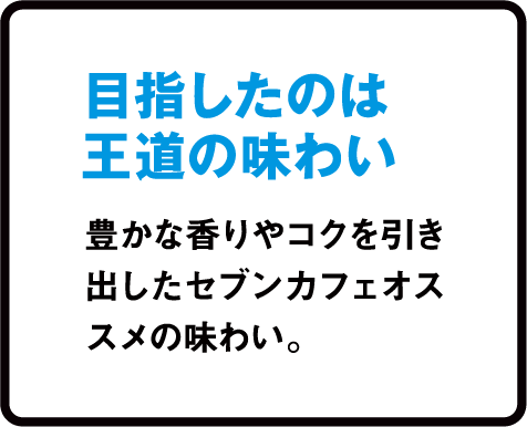 目指したのは王道の味わい 豊かな香りやコクを引き出したセブンカフェオススメの味わい。
