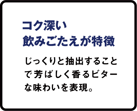 コク深い飲みごたえが特徴 じっくりと抽出することで芳ばしく香るビターな味わいを表現。