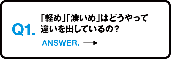 Q1.「軽め」「濃いめ」はどうやって違いを出しているの？ ANSWER.→