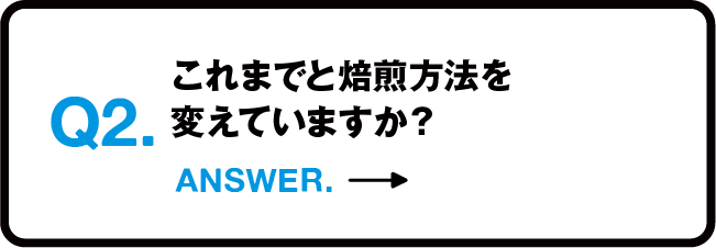 Q2.これまでと焙煎方法を変えていますか？ ANSWER.→