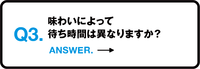 Q3.味わいによって待ち時間は異なりますか？ ANSWER.→