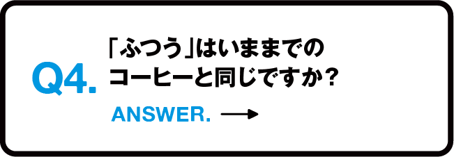 Q4.「ふつう」はいままでのコーヒーと同じですか？ ANSWER.→