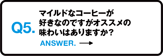 Q5.マイルドなコーヒーが好きなのですがオススメの味わいはありますか？ ANSWER.→