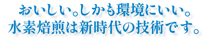 おいしい。しかも環境にいい。水素焙煎は新時代の技術です。