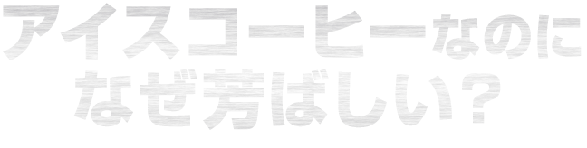 アイスコーヒーなのになぜ芳ばしい？