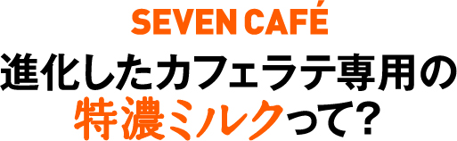 SEVEN CAFÉ 進化したカフェラテ専用の特濃ミルクって？