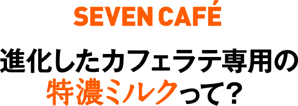 SEVEN CAFÉ 進化したカフェラテ専用の特濃ミルクって？