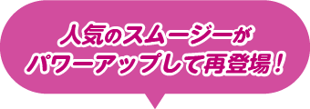 人気のスムージーがパワーアップして再登場！
