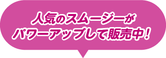 人気のスムージーがパワーアップして販売中！