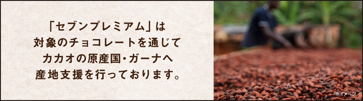 「セブンプレミアム」は対象のチョコレートを通じてカカオの原産国・ガーナへ産地支援を行っております。 産地支援ページへ移動