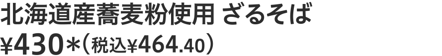 北海道産蕎麦粉使用 ざるそば ¥430（税込¥464.40）