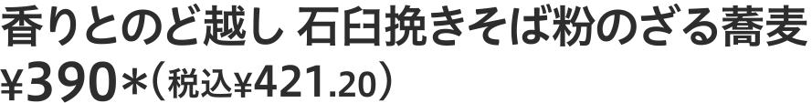 香りとのど越し　石臼挽きそば粉のざる蕎麦 ¥390（税込¥421.20）