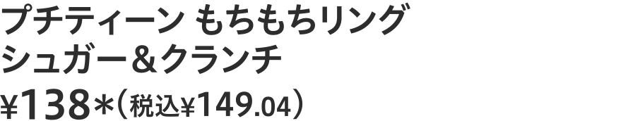プチティーン　もちもちリング　シュガー＆クランチ ¥138（税込¥149.04）